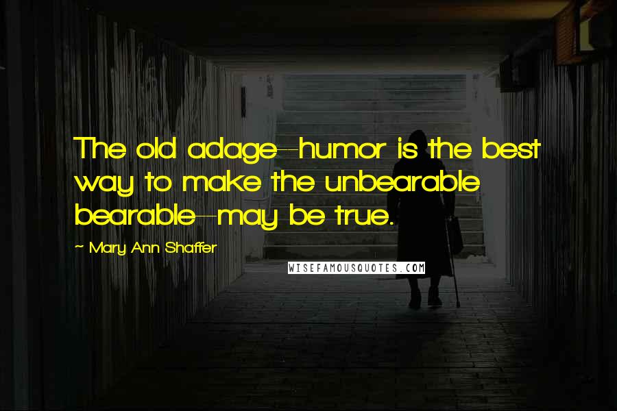 Mary Ann Shaffer quotes: The old adage--humor is the best way to make the unbearable bearable--may be true.