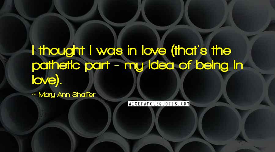Mary Ann Shaffer quotes: I thought I was in love (that's the pathetic part - my idea of being in love).