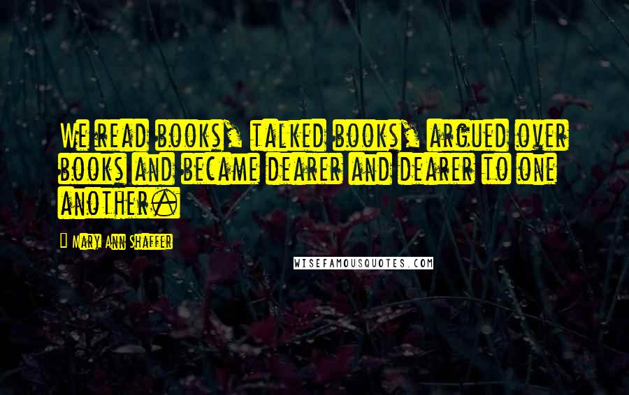 Mary Ann Shaffer quotes: We read books, talked books, argued over books and became dearer and dearer to one another.