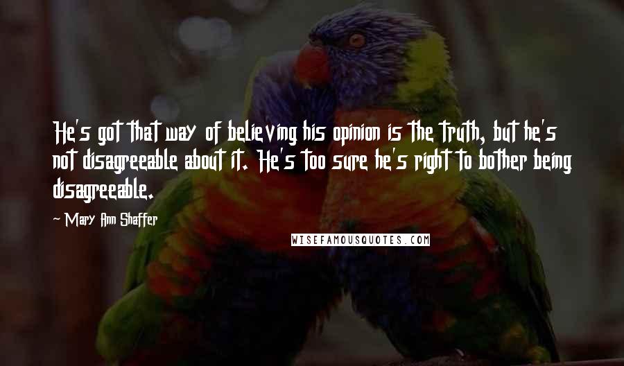 Mary Ann Shaffer quotes: He's got that way of believing his opinion is the truth, but he's not disagreeable about it. He's too sure he's right to bother being disagreeable.
