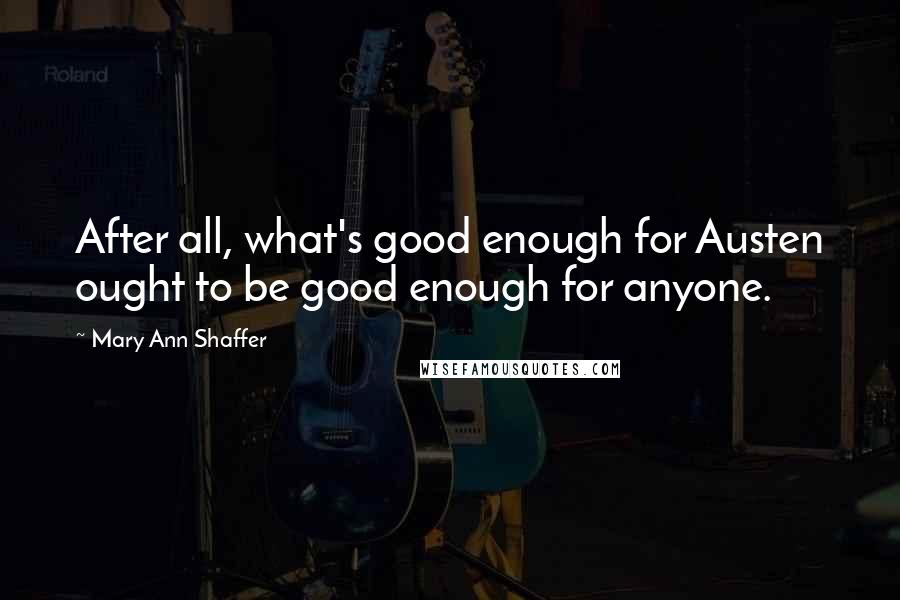 Mary Ann Shaffer quotes: After all, what's good enough for Austen ought to be good enough for anyone.