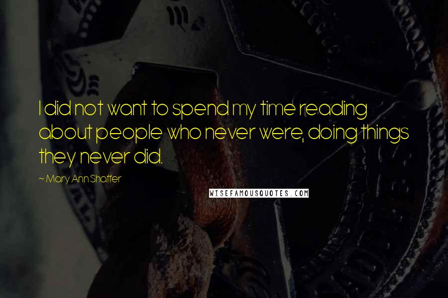 Mary Ann Shaffer quotes: I did not want to spend my time reading about people who never were, doing things they never did.