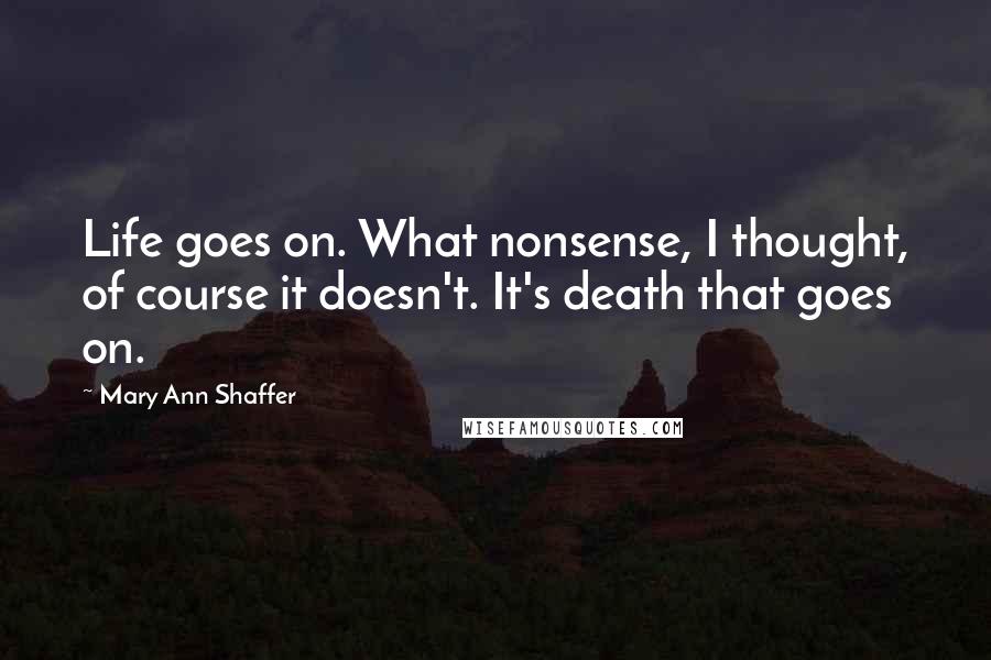 Mary Ann Shaffer quotes: Life goes on. What nonsense, I thought, of course it doesn't. It's death that goes on.