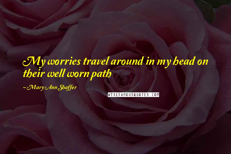 Mary Ann Shaffer quotes: My worries travel around in my head on their well worn path