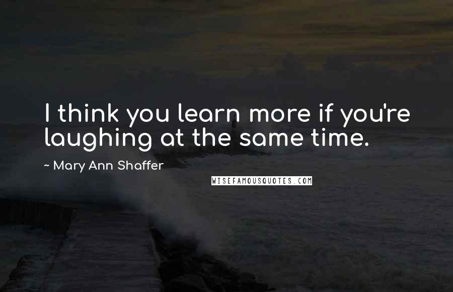 Mary Ann Shaffer quotes: I think you learn more if you're laughing at the same time.