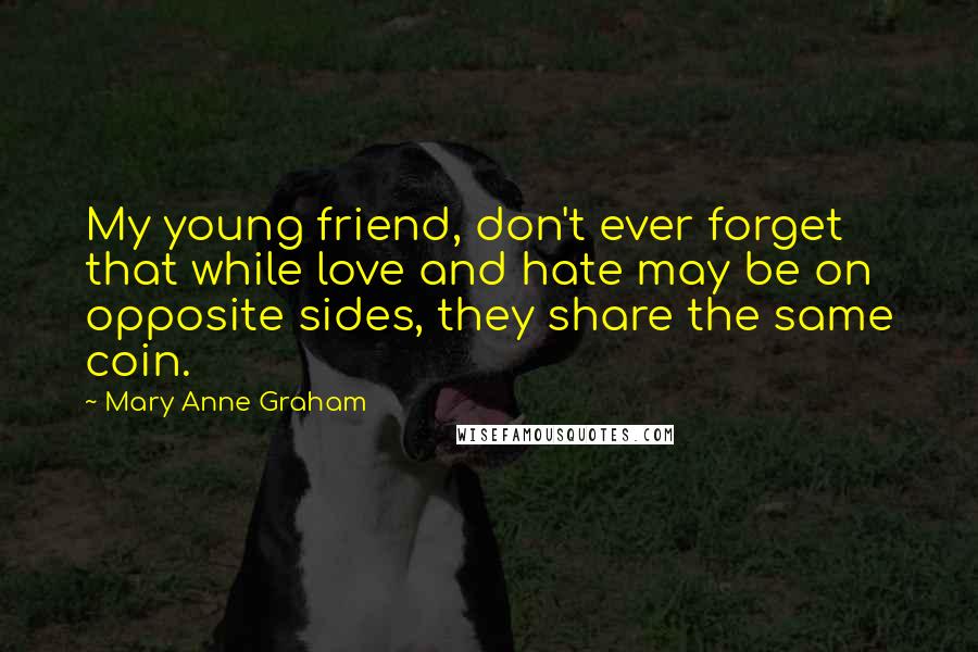 Mary Anne Graham quotes: My young friend, don't ever forget that while love and hate may be on opposite sides, they share the same coin.