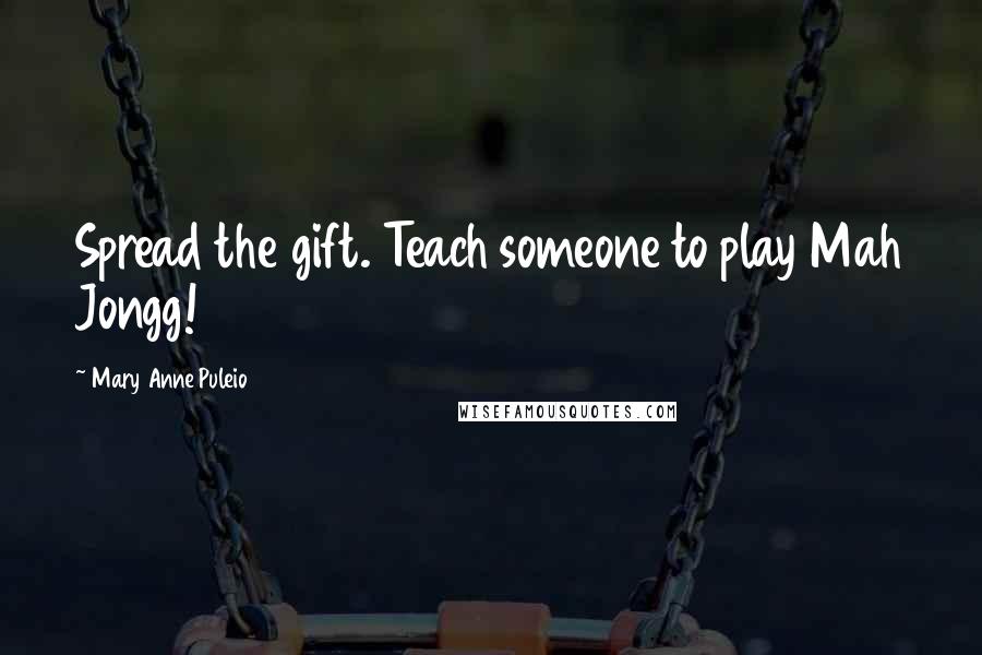 Mary Anne Puleio quotes: Spread the gift. Teach someone to play Mah Jongg!