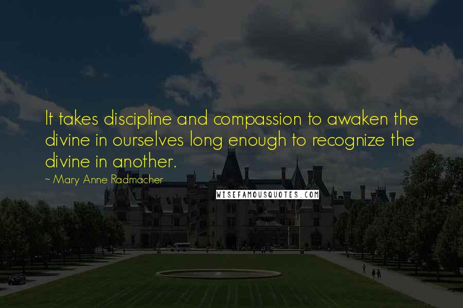 Mary Anne Radmacher quotes: It takes discipline and compassion to awaken the divine in ourselves long enough to recognize the divine in another.