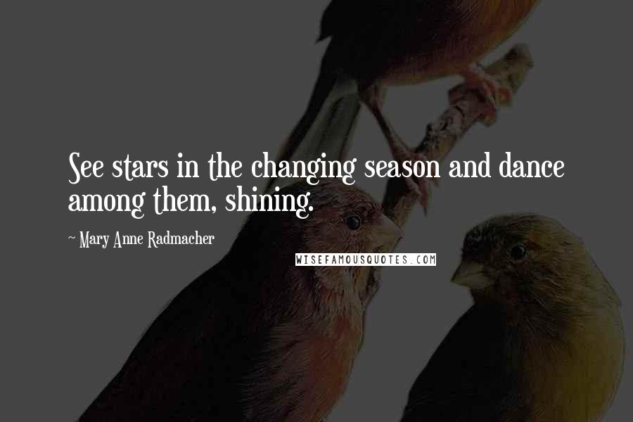 Mary Anne Radmacher quotes: See stars in the changing season and dance among them, shining.