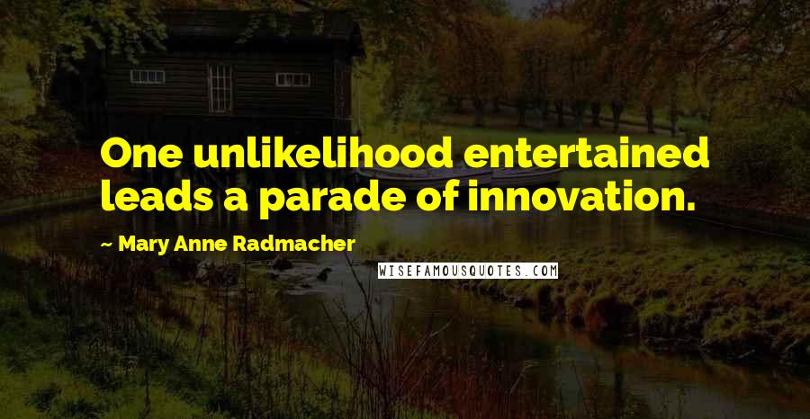 Mary Anne Radmacher quotes: One unlikelihood entertained leads a parade of innovation.