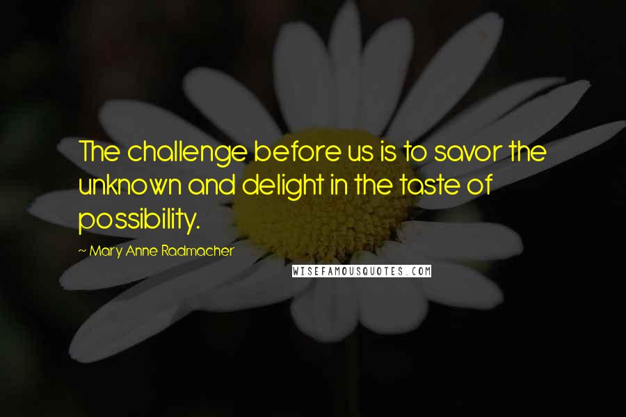 Mary Anne Radmacher quotes: The challenge before us is to savor the unknown and delight in the taste of possibility.