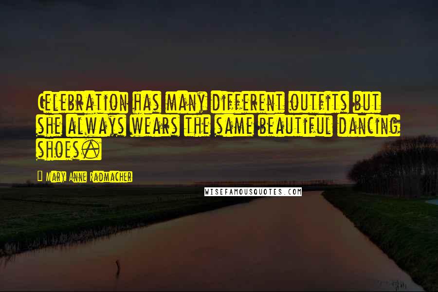 Mary Anne Radmacher quotes: Celebration has many different outfits but she always wears the same beautiful dancing shoes.