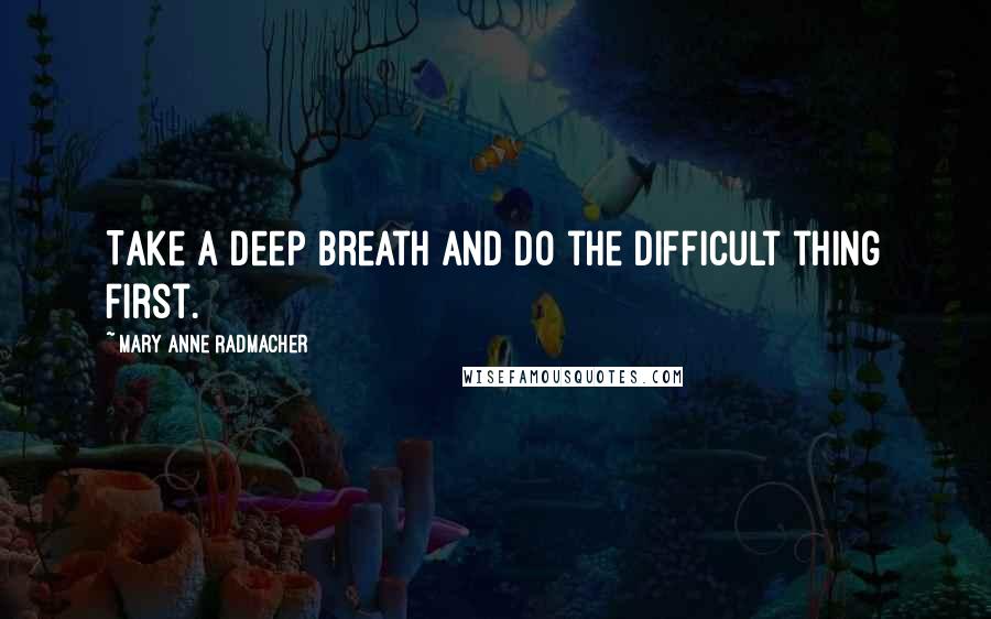 Mary Anne Radmacher quotes: Take a deep breath and do the difficult thing first.