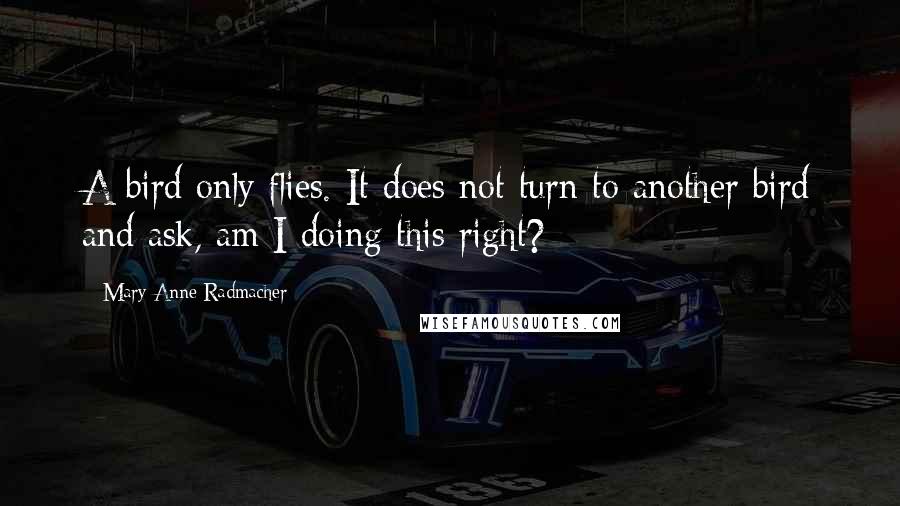 Mary Anne Radmacher quotes: A bird only flies. It does not turn to another bird and ask, am I doing this right?