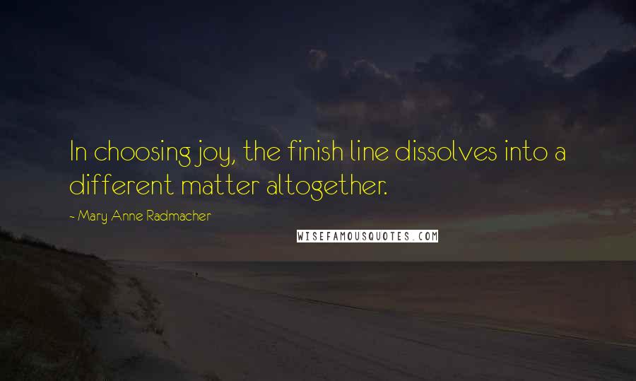 Mary Anne Radmacher quotes: In choosing joy, the finish line dissolves into a different matter altogether.