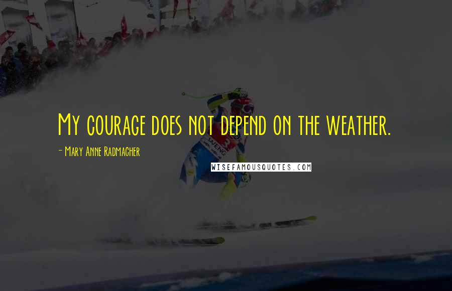 Mary Anne Radmacher quotes: My courage does not depend on the weather.