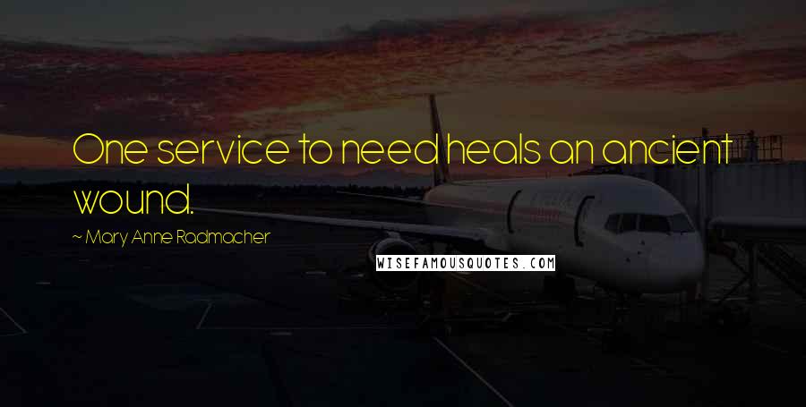 Mary Anne Radmacher quotes: One service to need heals an ancient wound.