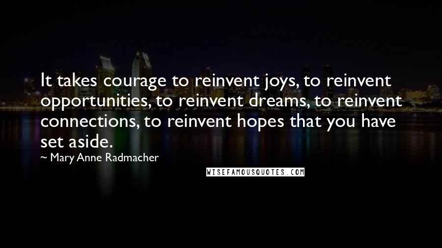 Mary Anne Radmacher quotes: It takes courage to reinvent joys, to reinvent opportunities, to reinvent dreams, to reinvent connections, to reinvent hopes that you have set aside. Mary Anne Radmacher quotes: It takes courage to reinvent joys, to reinvent opportunities, to reinvent dreams, to reinvent connections, to reinvent hopes that you have set aside.