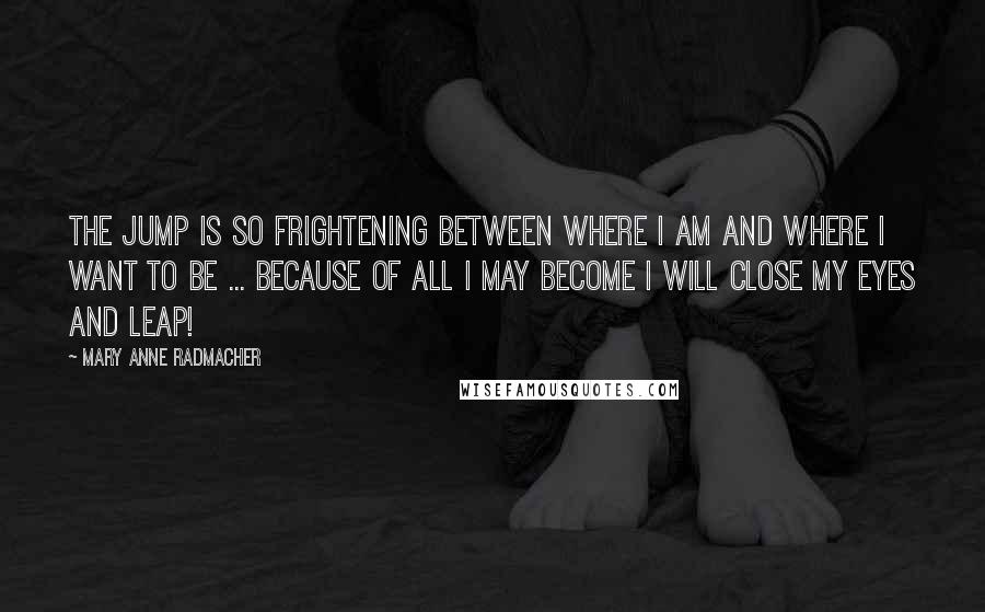 Mary Anne Radmacher quotes: The jump is so frightening between where I am and where I want to be ... because of all I may become I will close my eyes and leap! Mary Anne Radmacher quotes: The jump is so frightening between where I am and where I want to be ... because of all I may become I will close my eyes and leap!