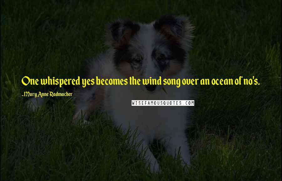 Mary Anne Radmacher quotes: One whispered yes becomes the wind song over an ocean of no's.