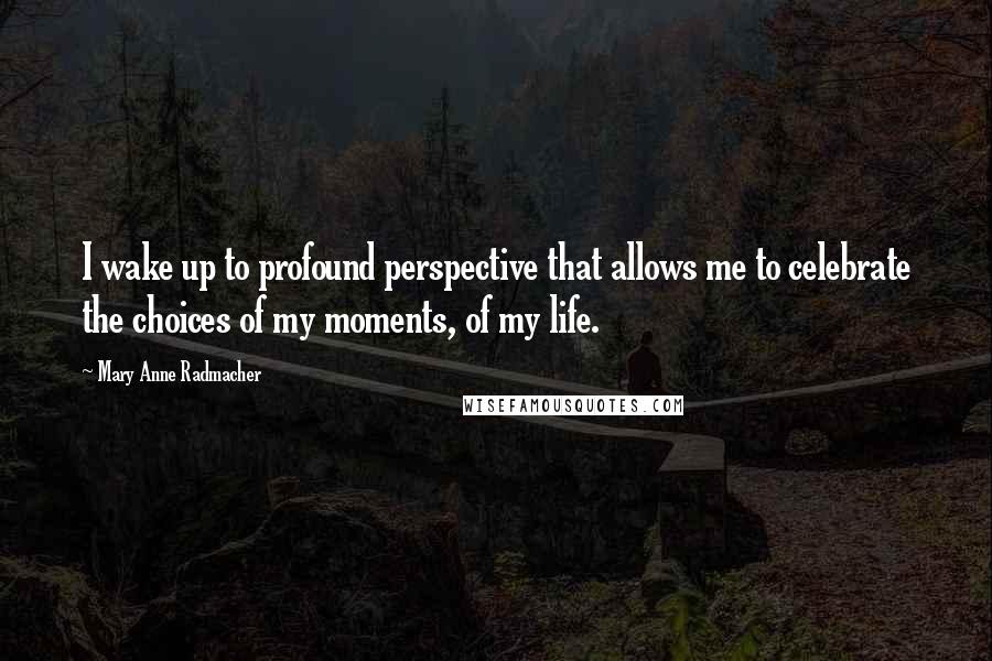 Mary Anne Radmacher quotes: I wake up to profound perspective that allows me to celebrate the choices of my moments, of my life. Mary Anne Radmacher quotes: I wake up to profound perspective that allows me to celebrate the choices of my moments, of my life.