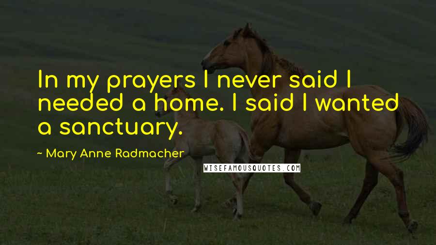 Mary Anne Radmacher quotes: In my prayers I never said I needed a home. I said I wanted a sanctuary.