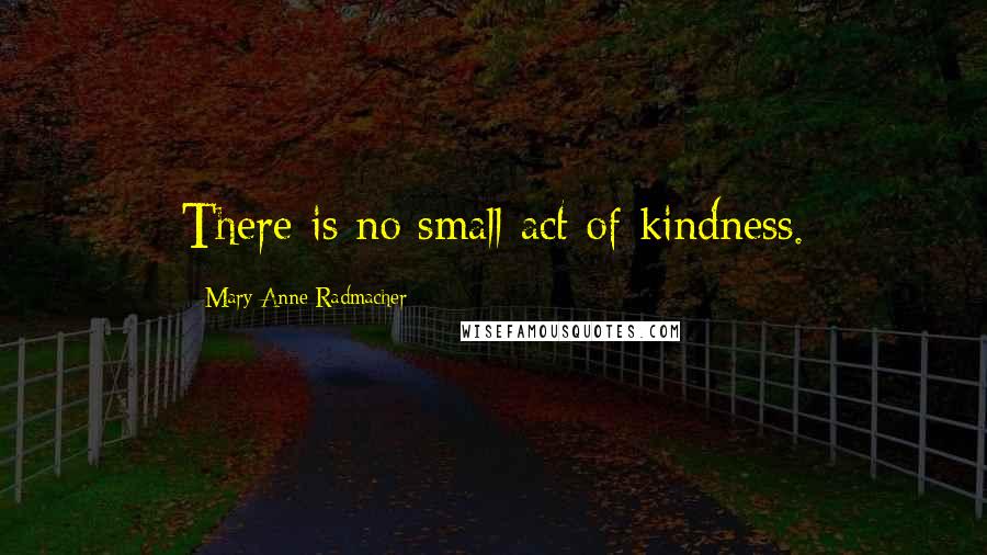 Mary Anne Radmacher quotes: There is no small act of kindness.