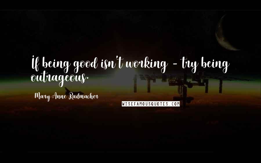 Mary Anne Radmacher quotes: If being good isn't working - try being outrageous.