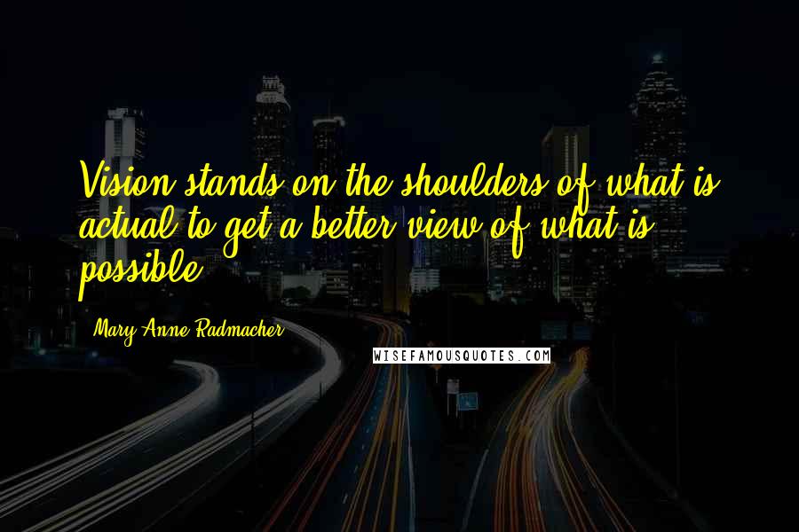 Mary Anne Radmacher quotes: Vision stands on the shoulders of what is actual to get a better view of what is possible.