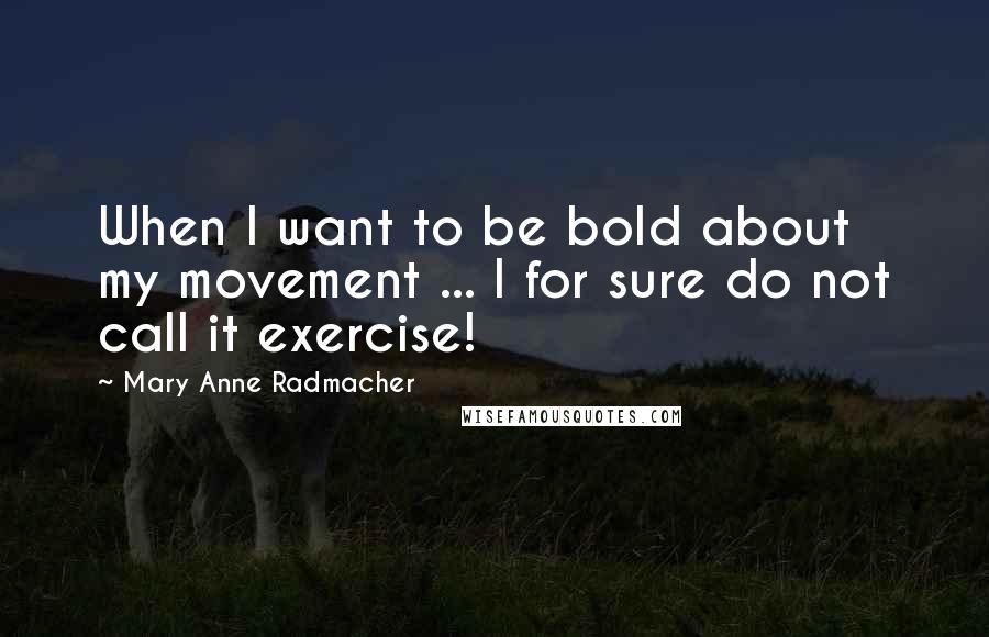 Mary Anne Radmacher quotes: When I want to be bold about my movement ... I for sure do not call it exercise!