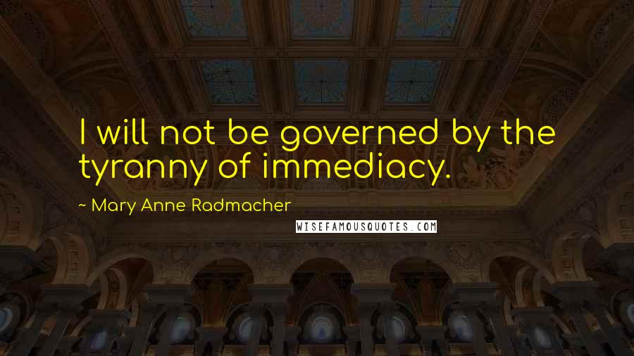 Mary Anne Radmacher quotes: I will not be governed by the tyranny of immediacy.