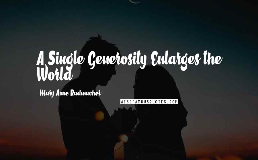 Mary Anne Radmacher quotes: A Single Generosity Enlarges the World.