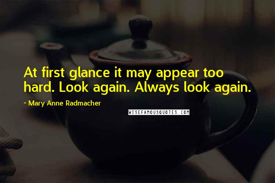 Mary Anne Radmacher quotes: At first glance it may appear too hard. Look again. Always look again.