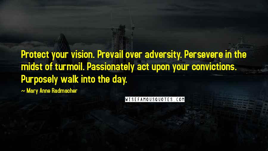 Mary Anne Radmacher quotes: Protect your vision. Prevail over adversity. Persevere in the midst of turmoil. Passionately act upon your convictions. Purposely walk into the day.