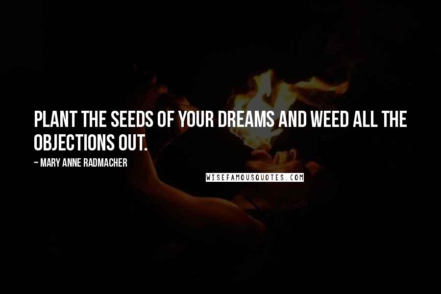 Mary Anne Radmacher quotes: Plant the seeds of your dreams and weed all the objections out.