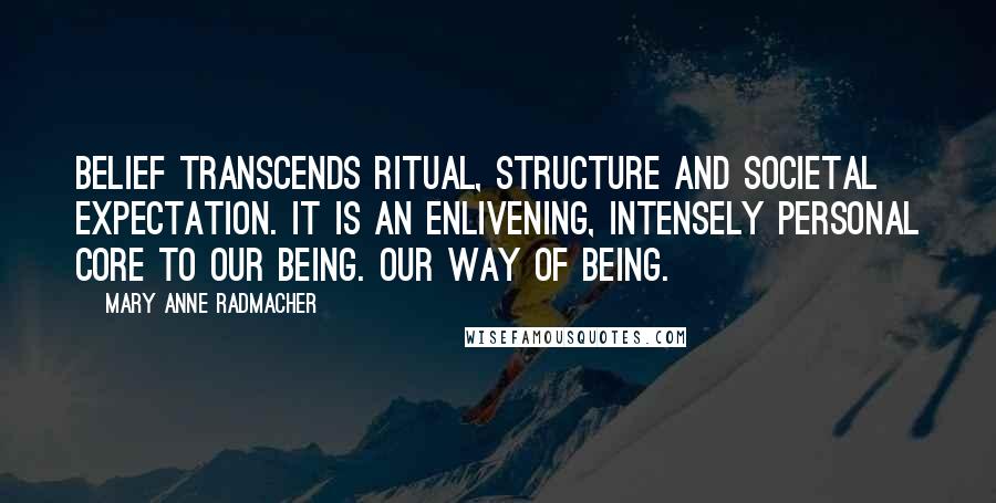 Mary Anne Radmacher quotes: Belief transcends ritual, structure and societal expectation. It is an enlivening, intensely personal core to our being. Our way of being.
