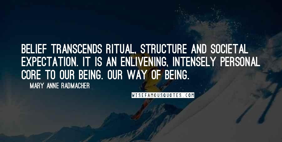 Mary Anne Radmacher quotes: Belief transcends ritual, structure and societal expectation. It is an enlivening, intensely personal core to our being. Our way of being. Mary Anne Radmacher quotes: Belief transcends ritual, structure and societal expectation. It is an enlivening, intensely personal core to our being. Our way of being.