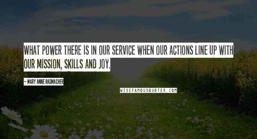 Mary Anne Radmacher quotes: What power there is in our service when our actions line up with our mission, skills and joy.