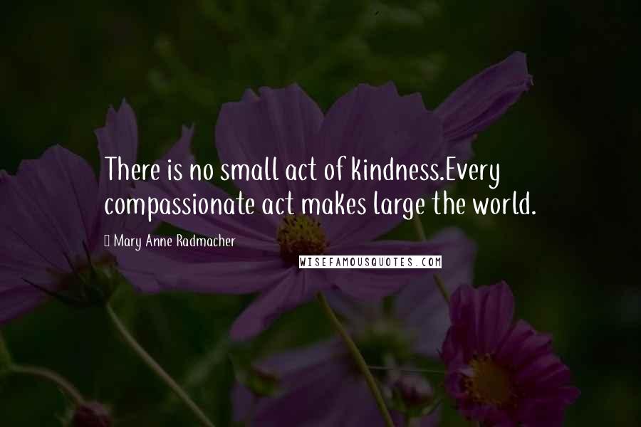 Mary Anne Radmacher quotes: There is no small act of kindness.Every compassionate act makes large the world.