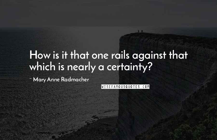 Mary Anne Radmacher quotes: How is it that one rails against that which is nearly a certainty?