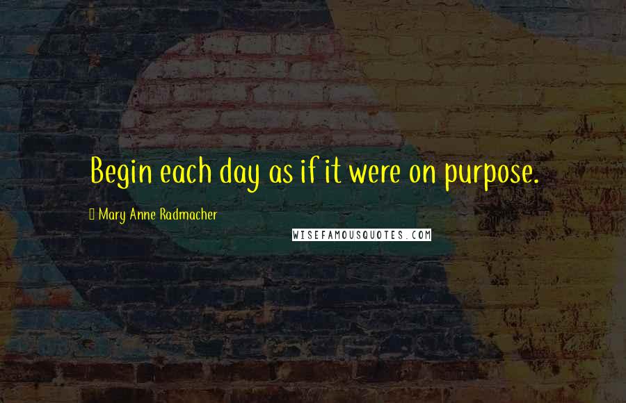 Mary Anne Radmacher quotes: Begin each day as if it were on purpose.