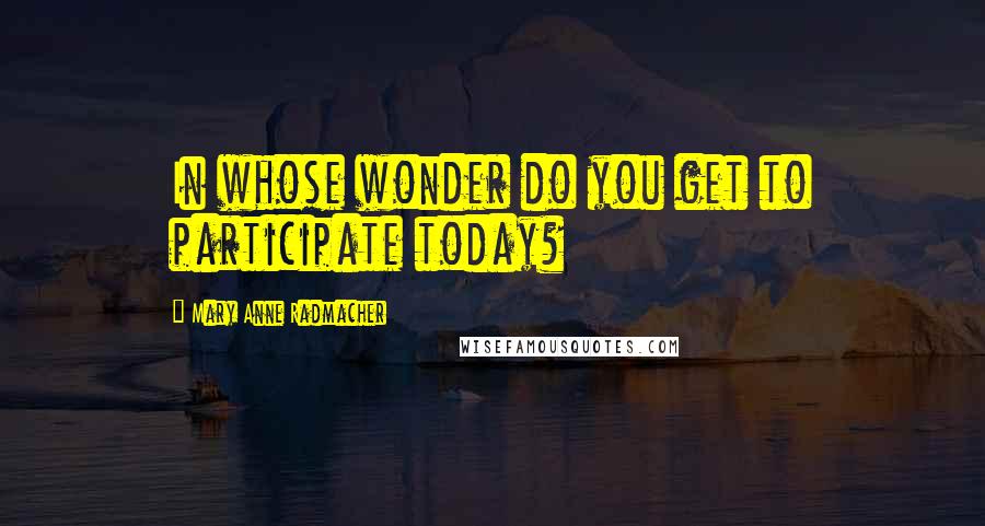 Mary Anne Radmacher quotes: In whose wonder do you get to participate today?