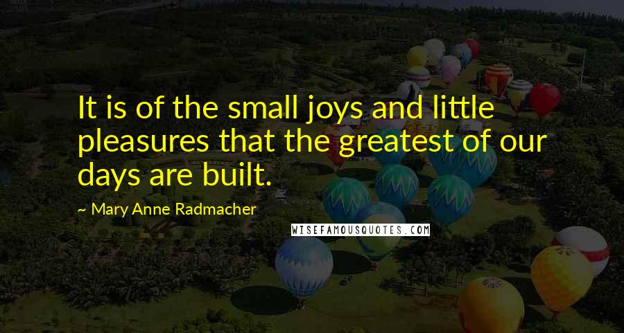 Mary Anne Radmacher quotes: It is of the small joys and little pleasures that the greatest of our days are built.