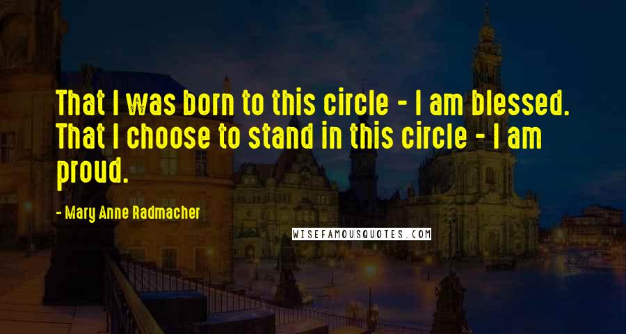 Mary Anne Radmacher quotes: That I was born to this circle - I am blessed. That I choose to stand in this circle - I am proud.