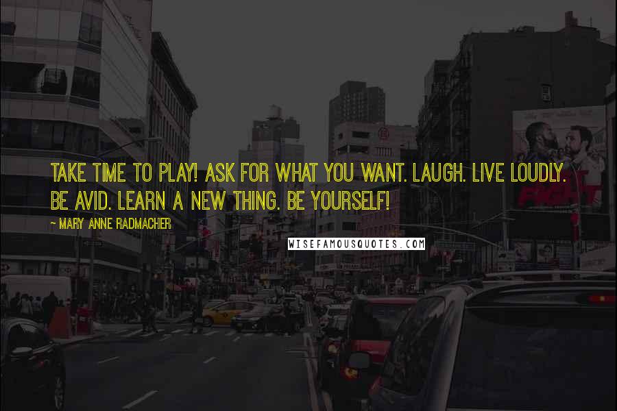 Mary Anne Radmacher quotes: Take time to play! Ask for what you want. Laugh. Live loudly. Be avid. Learn a new thing. Be Yourself!