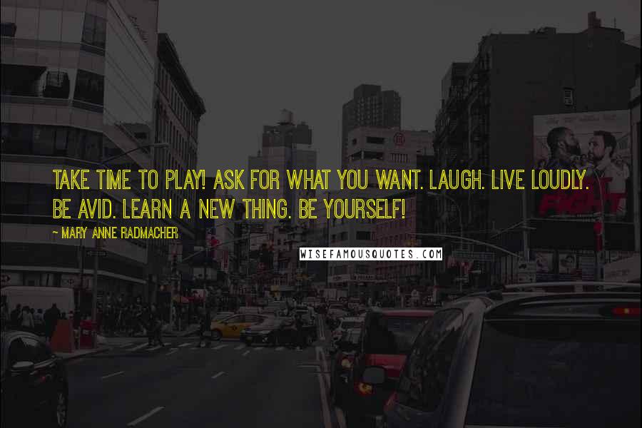 Mary Anne Radmacher quotes: Take time to play! Ask for what you want. Laugh. Live loudly. Be avid. Learn a new thing. Be Yourself! Mary Anne Radmacher quotes: Take time to play! Ask for what you want. Laugh. Live loudly. Be avid. Learn a new thing. Be Yourself!
