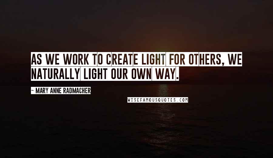 Mary Anne Radmacher quotes: As we work to create light for others, we naturally light our own way.