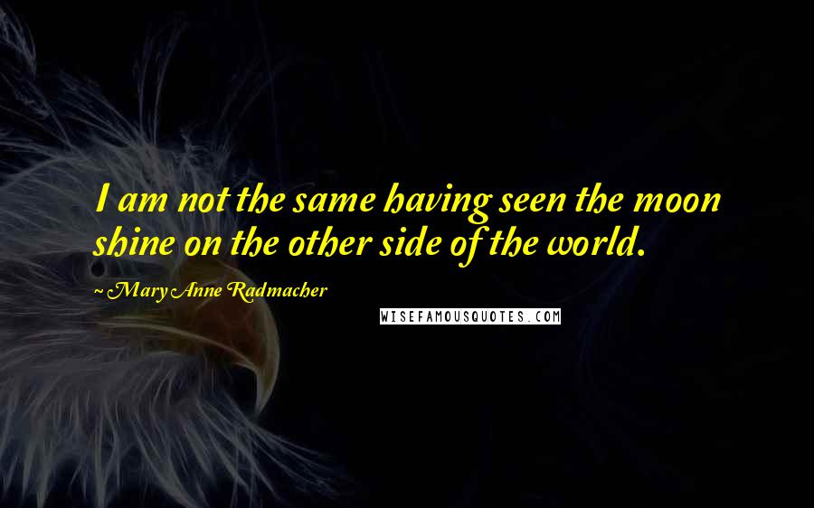 Mary Anne Radmacher quotes: I am not the same having seen the moon shine on the other side of the world.