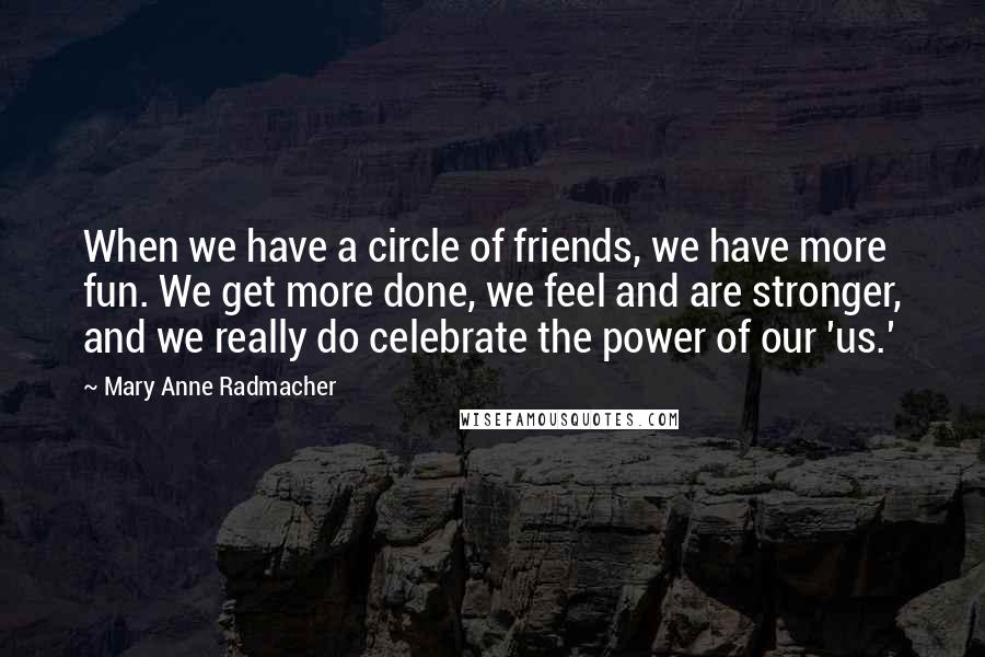 Mary Anne Radmacher quotes: When we have a circle of friends, we have more fun. We get more done, we feel and are stronger, and we really do celebrate the power of our 'us.'