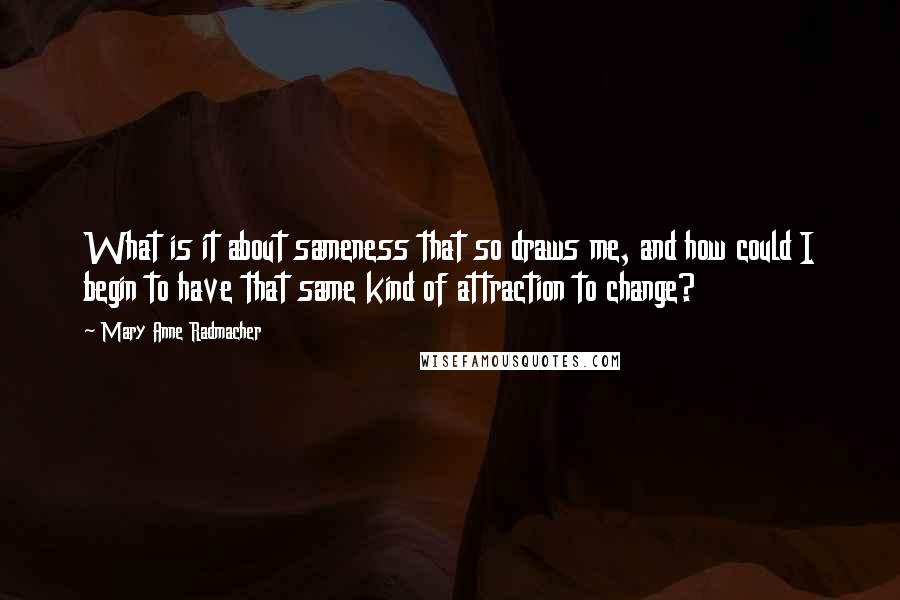 Mary Anne Radmacher quotes: What is it about sameness that so draws me, and how could I begin to have that same kind of attraction to change?